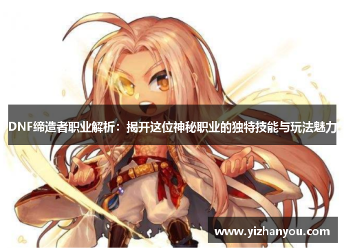 DNF缔造者职业解析：揭开这位神秘职业的独特技能与玩法魅力
